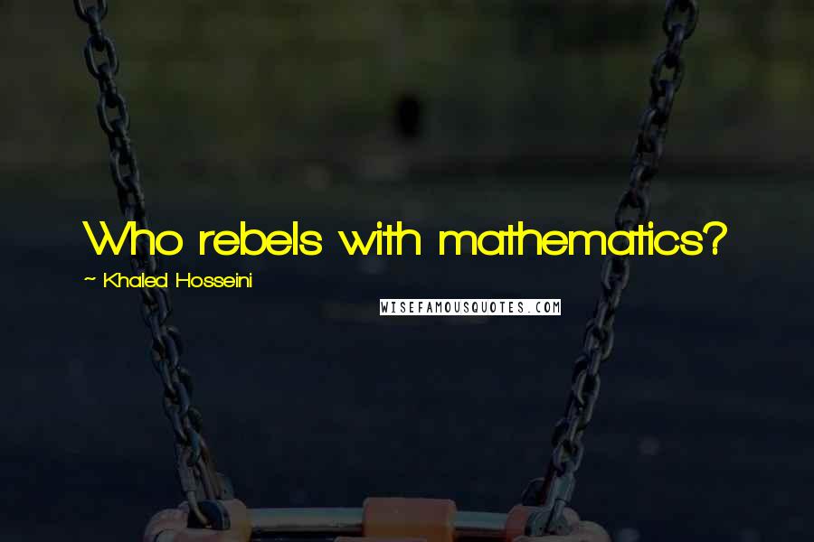 Khaled Hosseini Quotes: Who rebels with mathematics?