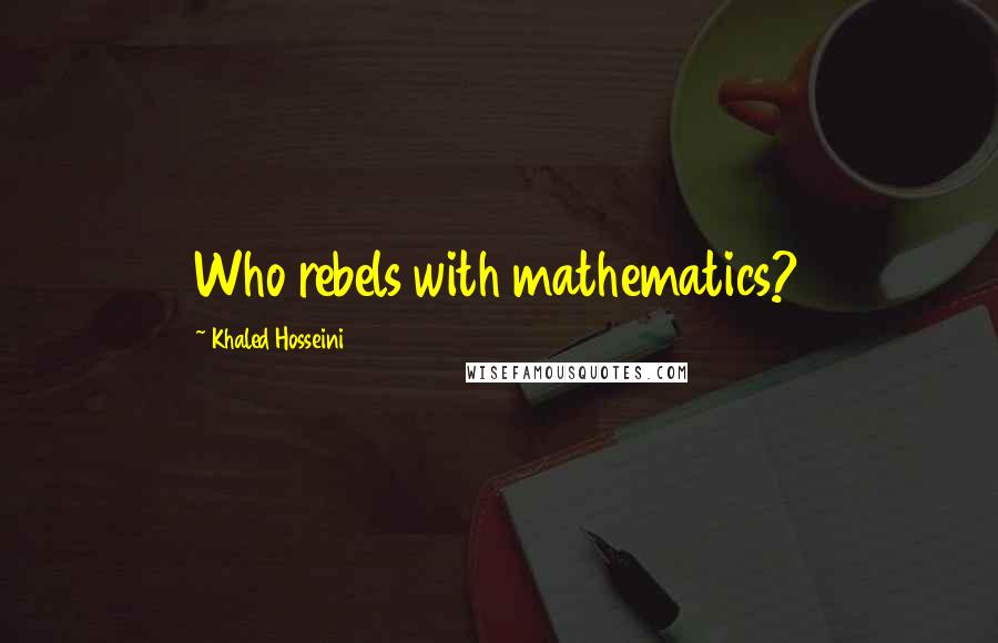 Khaled Hosseini Quotes: Who rebels with mathematics?