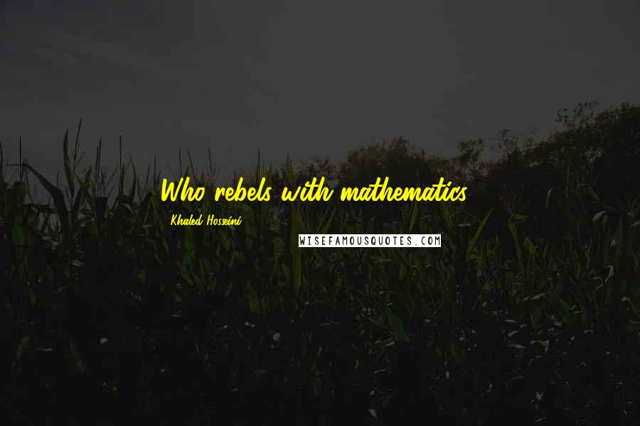 Khaled Hosseini Quotes: Who rebels with mathematics?