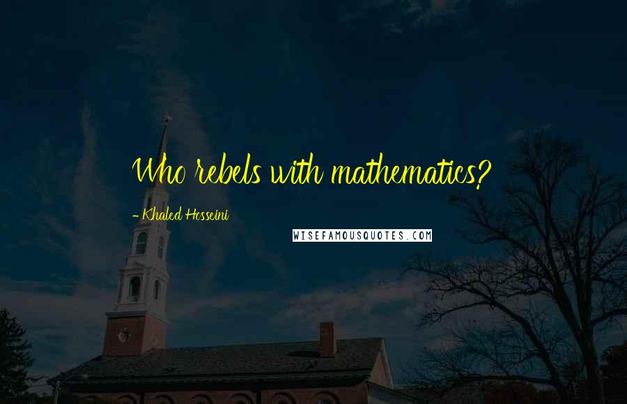 Khaled Hosseini Quotes: Who rebels with mathematics?