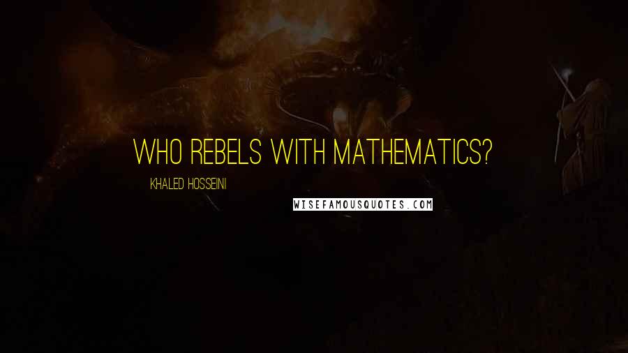 Khaled Hosseini Quotes: Who rebels with mathematics?