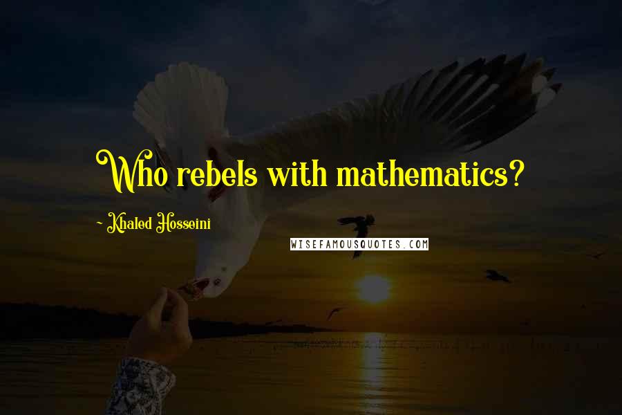 Khaled Hosseini Quotes: Who rebels with mathematics?