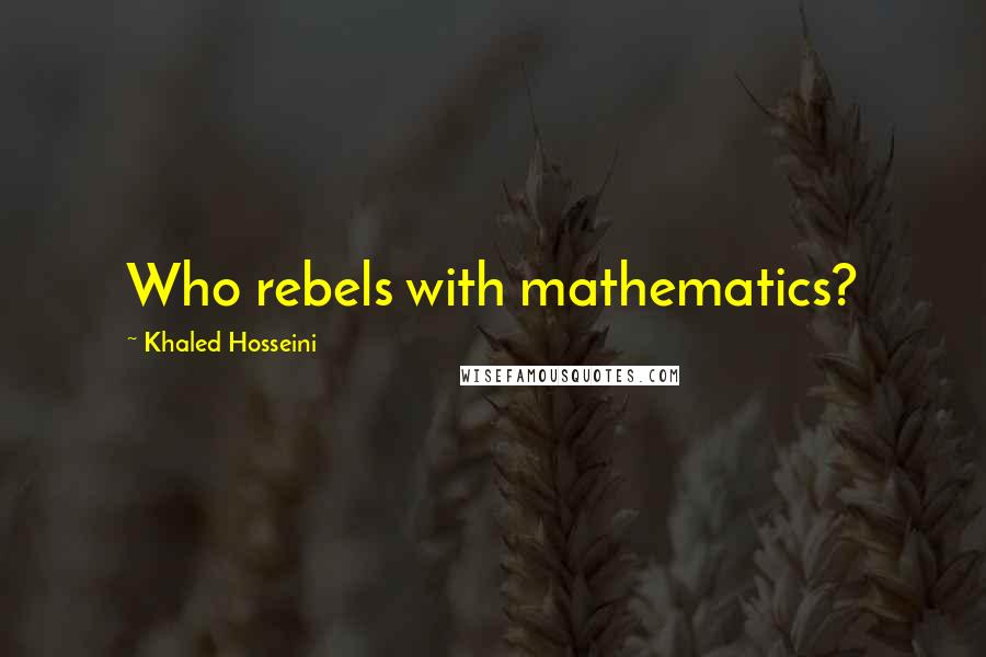 Khaled Hosseini Quotes: Who rebels with mathematics?