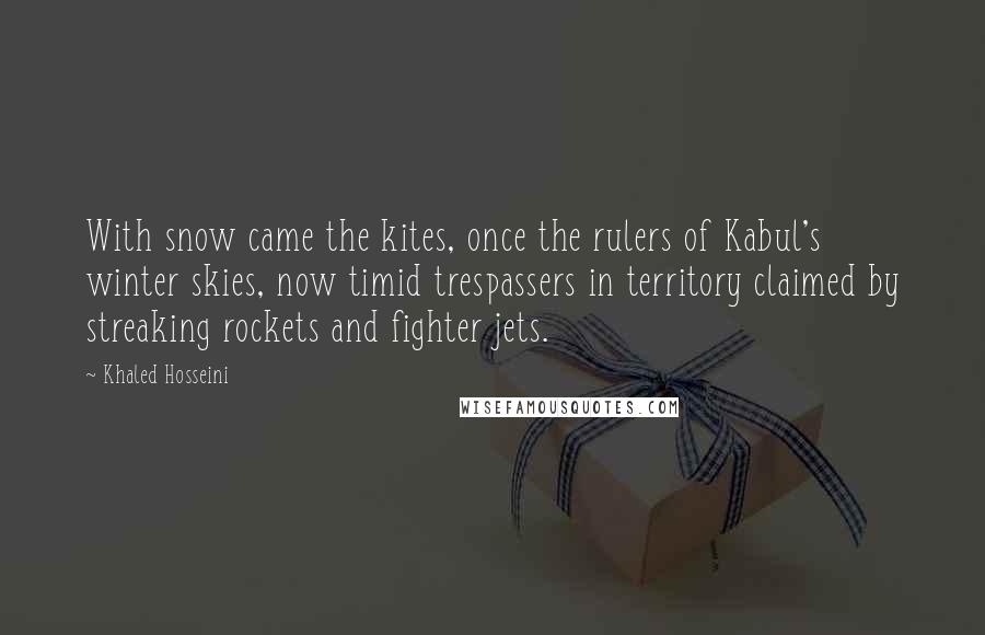 Khaled Hosseini Quotes: With snow came the kites, once the rulers of Kabul's winter skies, now timid trespassers in territory claimed by streaking rockets and fighter jets.