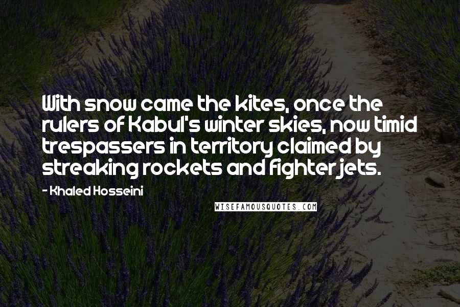 Khaled Hosseini Quotes: With snow came the kites, once the rulers of Kabul's winter skies, now timid trespassers in territory claimed by streaking rockets and fighter jets.