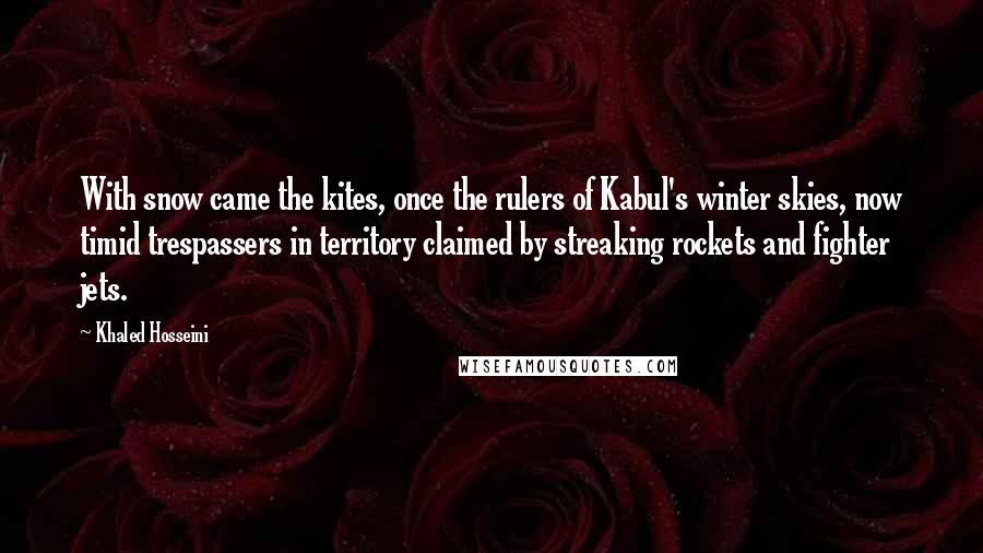 Khaled Hosseini Quotes: With snow came the kites, once the rulers of Kabul's winter skies, now timid trespassers in territory claimed by streaking rockets and fighter jets.