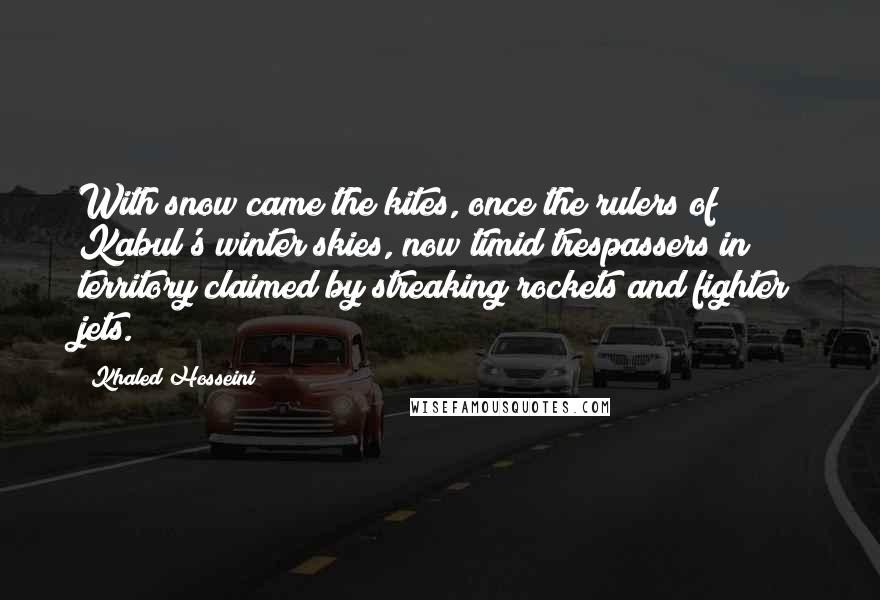 Khaled Hosseini Quotes: With snow came the kites, once the rulers of Kabul's winter skies, now timid trespassers in territory claimed by streaking rockets and fighter jets.