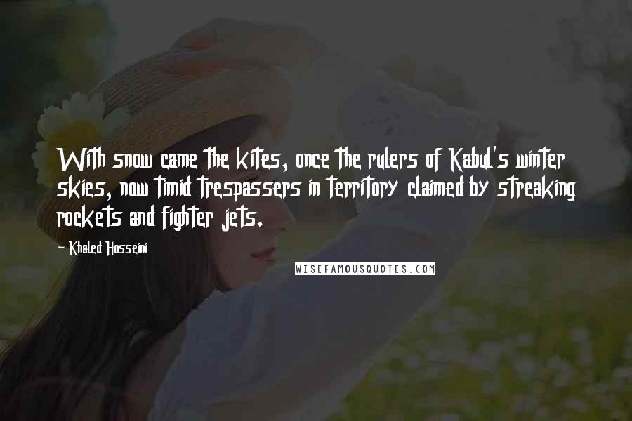 Khaled Hosseini Quotes: With snow came the kites, once the rulers of Kabul's winter skies, now timid trespassers in territory claimed by streaking rockets and fighter jets.