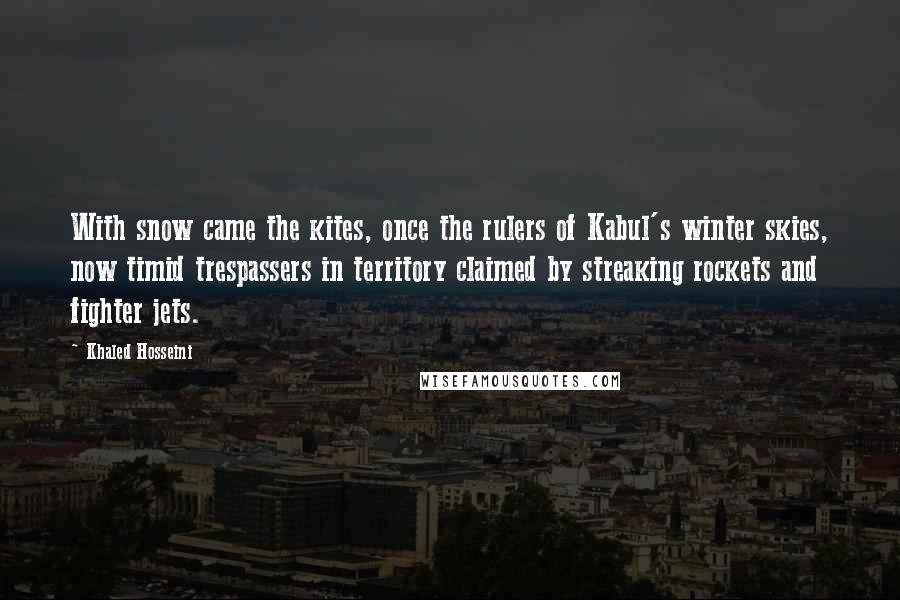 Khaled Hosseini Quotes: With snow came the kites, once the rulers of Kabul's winter skies, now timid trespassers in territory claimed by streaking rockets and fighter jets.