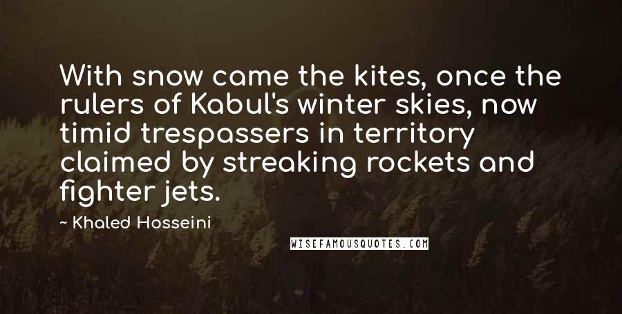 Khaled Hosseini Quotes: With snow came the kites, once the rulers of Kabul's winter skies, now timid trespassers in territory claimed by streaking rockets and fighter jets.