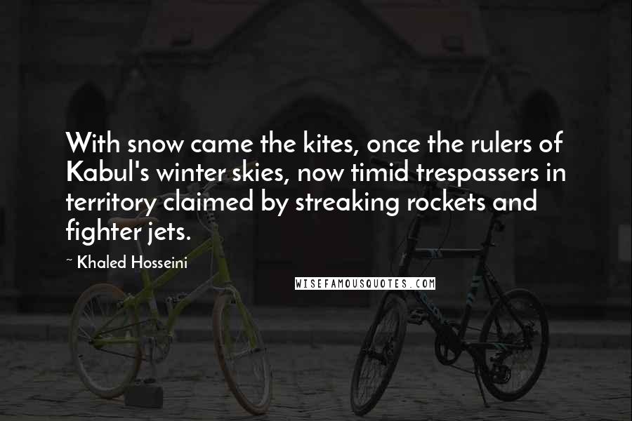 Khaled Hosseini Quotes: With snow came the kites, once the rulers of Kabul's winter skies, now timid trespassers in territory claimed by streaking rockets and fighter jets.