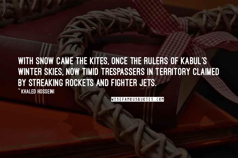 Khaled Hosseini Quotes: With snow came the kites, once the rulers of Kabul's winter skies, now timid trespassers in territory claimed by streaking rockets and fighter jets.