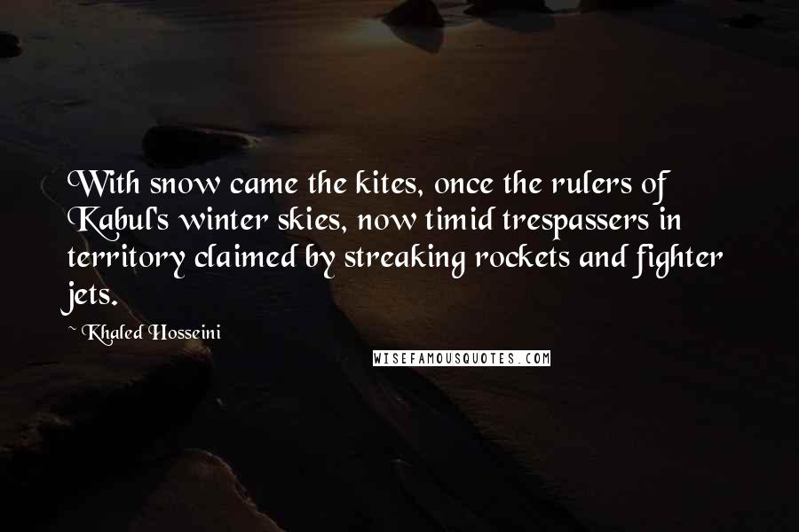 Khaled Hosseini Quotes: With snow came the kites, once the rulers of Kabul's winter skies, now timid trespassers in territory claimed by streaking rockets and fighter jets.