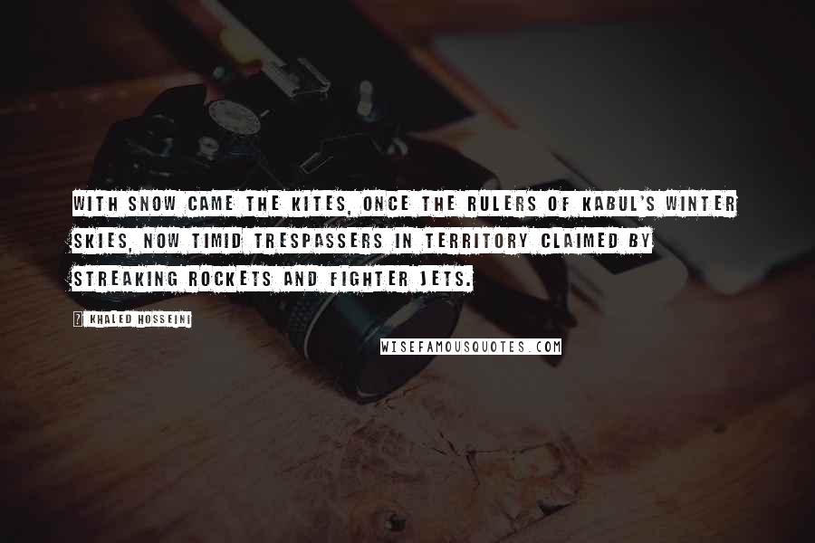 Khaled Hosseini Quotes: With snow came the kites, once the rulers of Kabul's winter skies, now timid trespassers in territory claimed by streaking rockets and fighter jets.