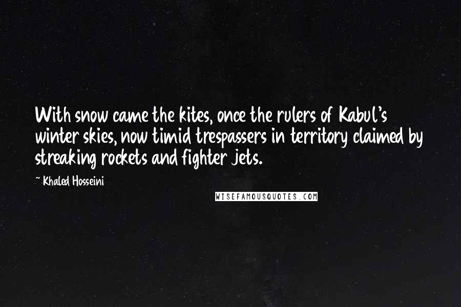 Khaled Hosseini Quotes: With snow came the kites, once the rulers of Kabul's winter skies, now timid trespassers in territory claimed by streaking rockets and fighter jets.