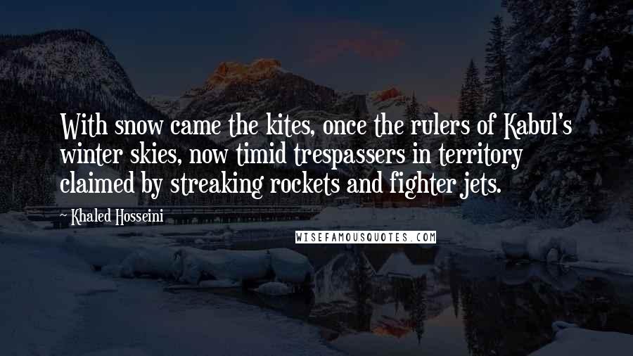 Khaled Hosseini Quotes: With snow came the kites, once the rulers of Kabul's winter skies, now timid trespassers in territory claimed by streaking rockets and fighter jets.