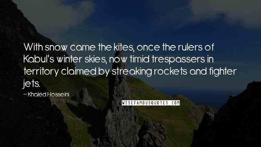 Khaled Hosseini Quotes: With snow came the kites, once the rulers of Kabul's winter skies, now timid trespassers in territory claimed by streaking rockets and fighter jets.