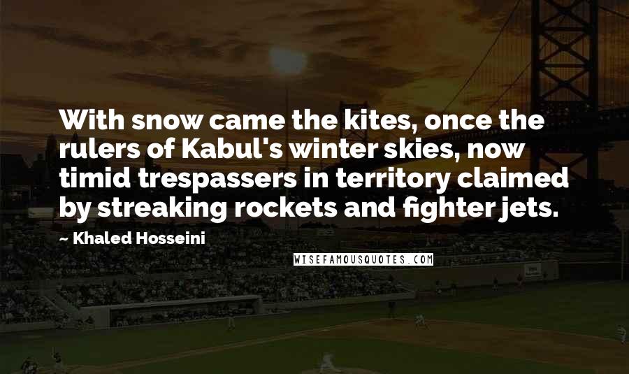 Khaled Hosseini Quotes: With snow came the kites, once the rulers of Kabul's winter skies, now timid trespassers in territory claimed by streaking rockets and fighter jets.