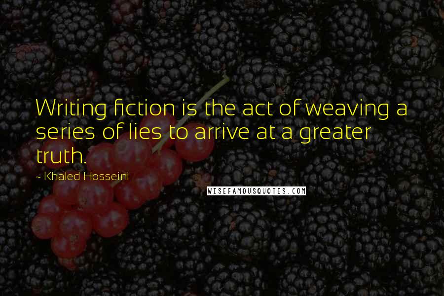 Khaled Hosseini Quotes: Writing fiction is the act of weaving a series of lies to arrive at a greater truth.