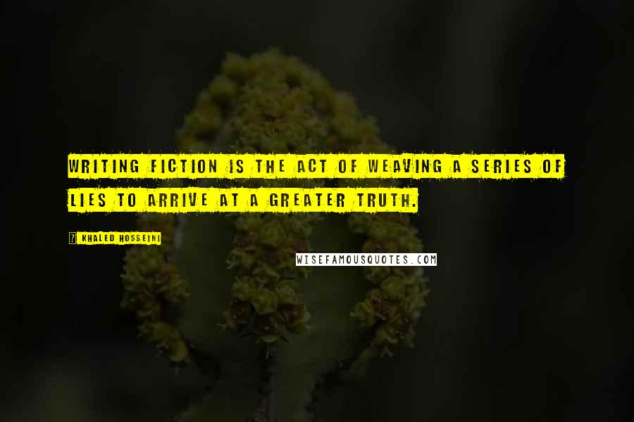 Khaled Hosseini Quotes: Writing fiction is the act of weaving a series of lies to arrive at a greater truth.