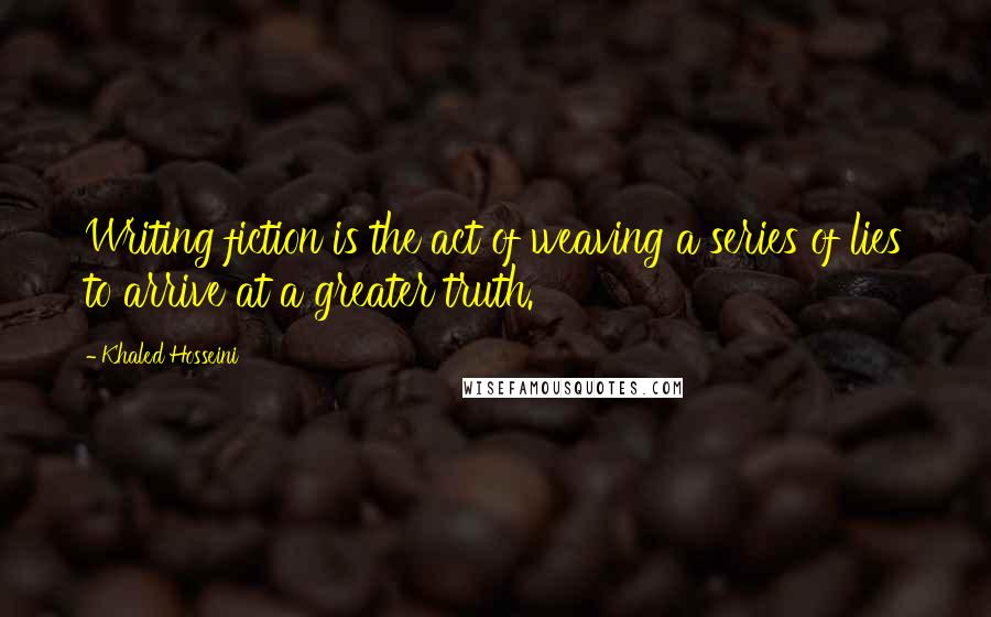 Khaled Hosseini Quotes: Writing fiction is the act of weaving a series of lies to arrive at a greater truth.