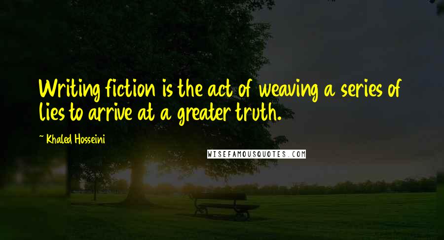 Khaled Hosseini Quotes: Writing fiction is the act of weaving a series of lies to arrive at a greater truth.