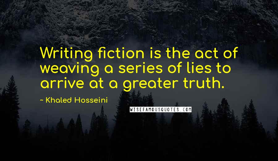 Khaled Hosseini Quotes: Writing fiction is the act of weaving a series of lies to arrive at a greater truth.