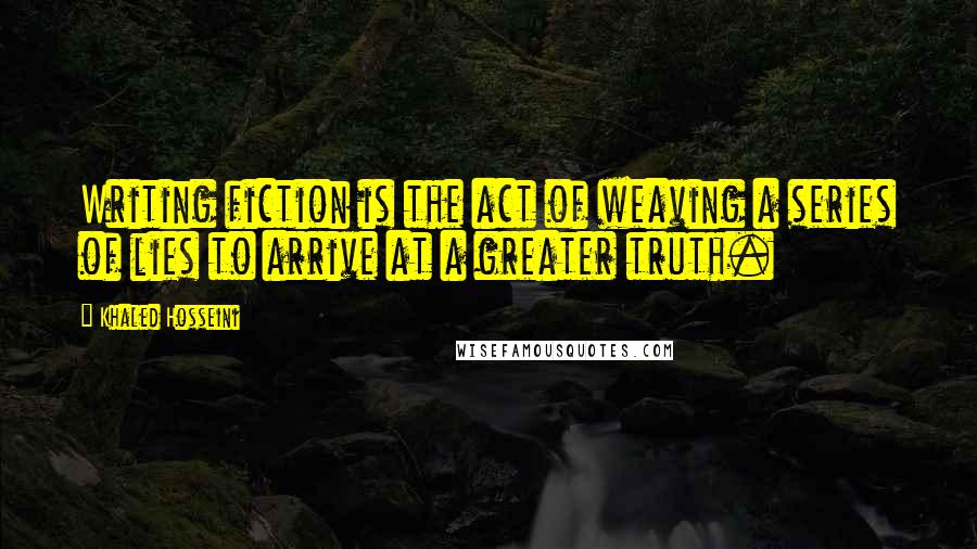 Khaled Hosseini Quotes: Writing fiction is the act of weaving a series of lies to arrive at a greater truth.