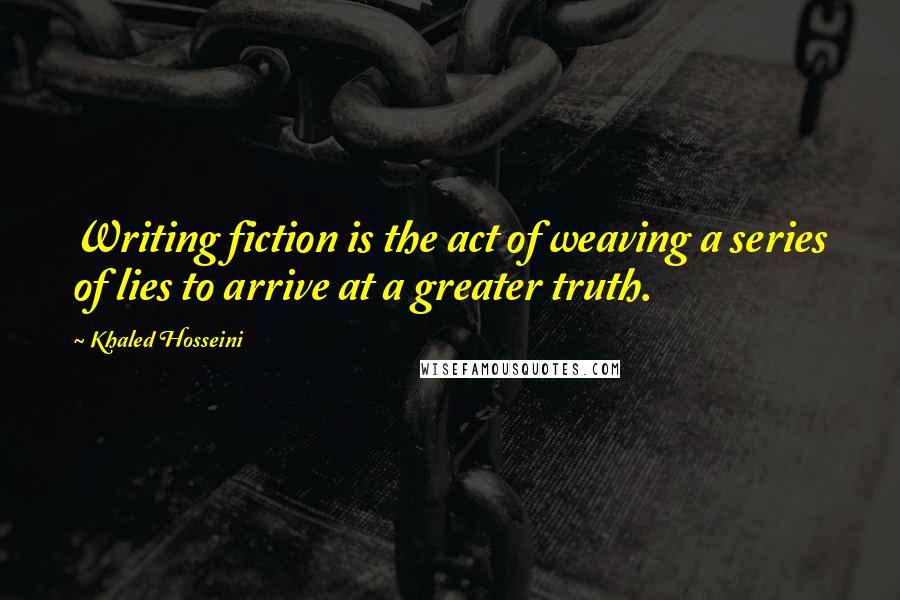 Khaled Hosseini Quotes: Writing fiction is the act of weaving a series of lies to arrive at a greater truth.