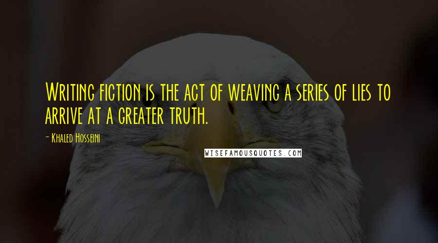 Khaled Hosseini Quotes: Writing fiction is the act of weaving a series of lies to arrive at a greater truth.