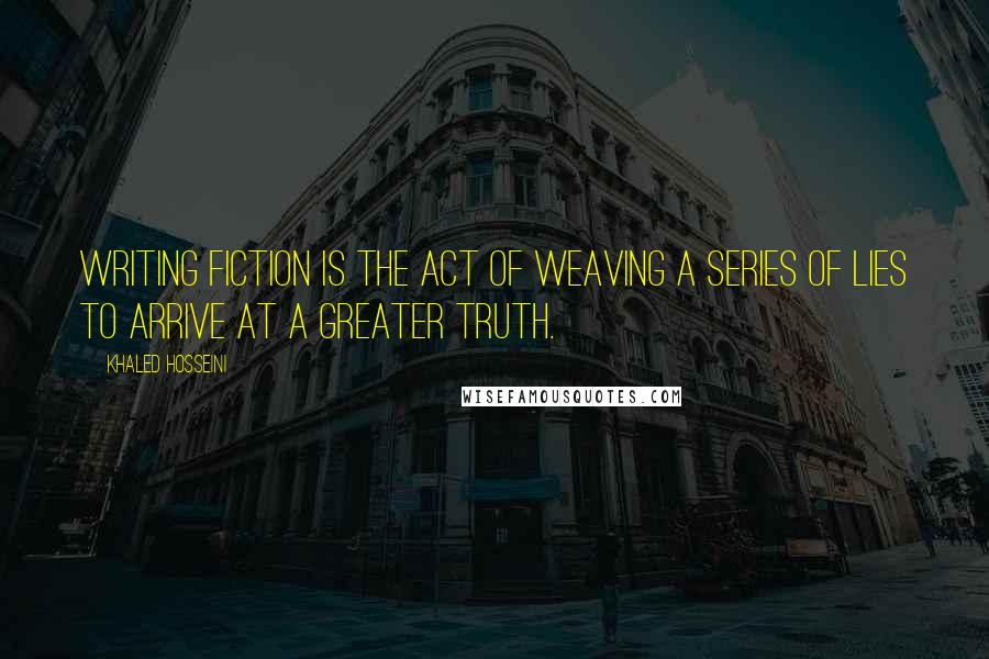 Khaled Hosseini Quotes: Writing fiction is the act of weaving a series of lies to arrive at a greater truth.