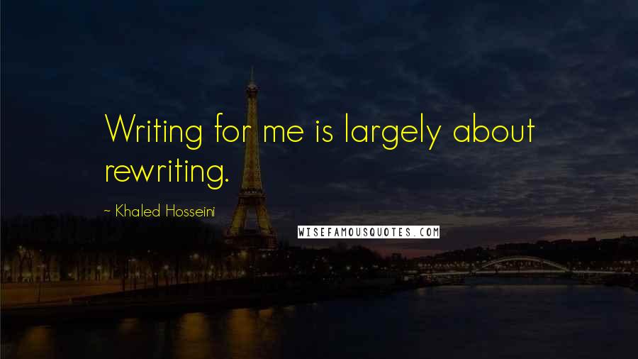 Khaled Hosseini Quotes: Writing for me is largely about rewriting.