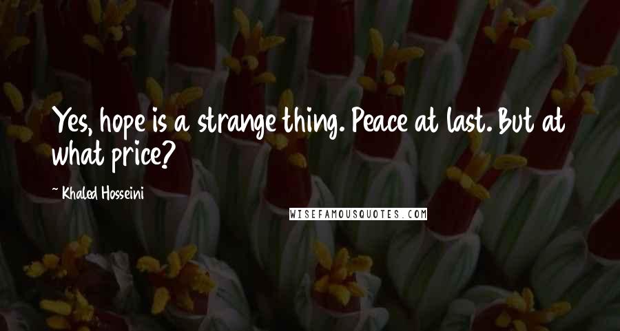 Khaled Hosseini Quotes: Yes, hope is a strange thing. Peace at last. But at what price?