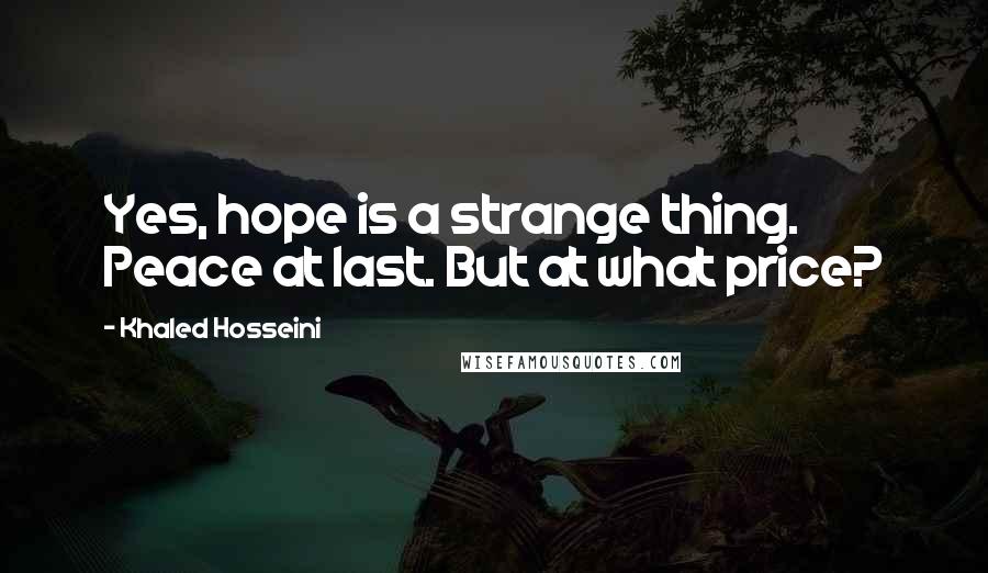 Khaled Hosseini Quotes: Yes, hope is a strange thing. Peace at last. But at what price?