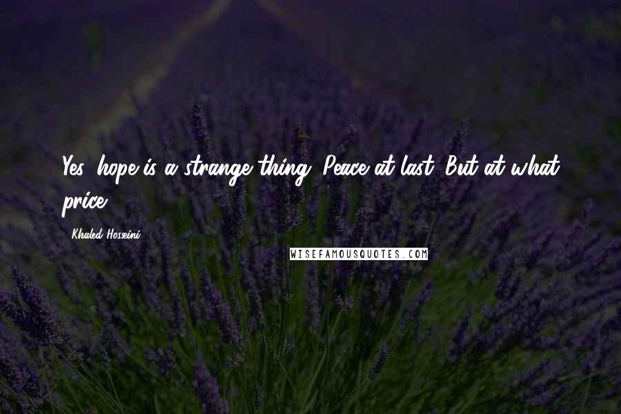 Khaled Hosseini Quotes: Yes, hope is a strange thing. Peace at last. But at what price?