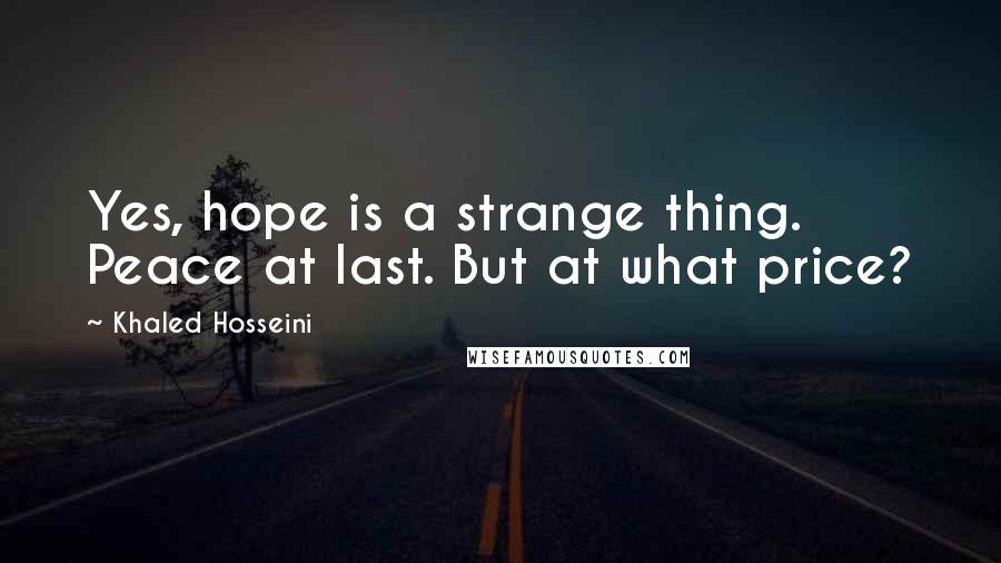 Khaled Hosseini Quotes: Yes, hope is a strange thing. Peace at last. But at what price?