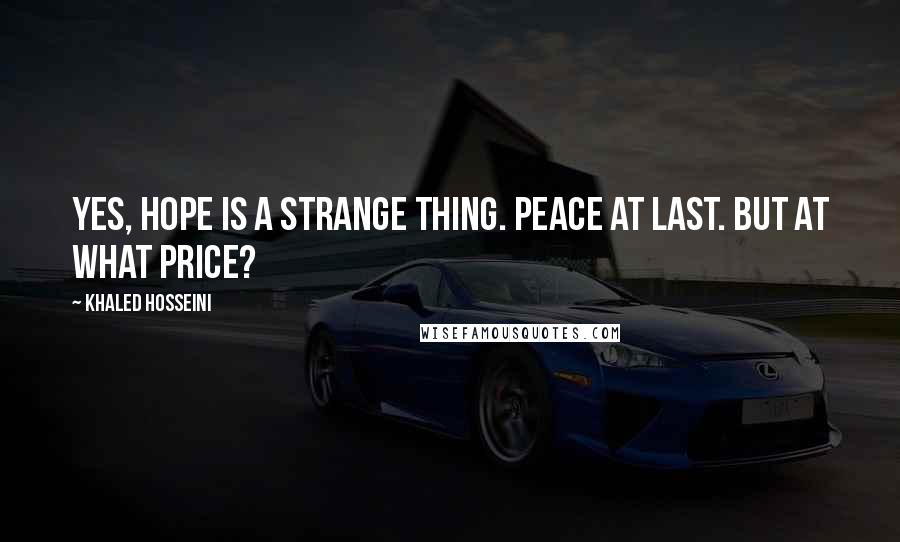 Khaled Hosseini Quotes: Yes, hope is a strange thing. Peace at last. But at what price?