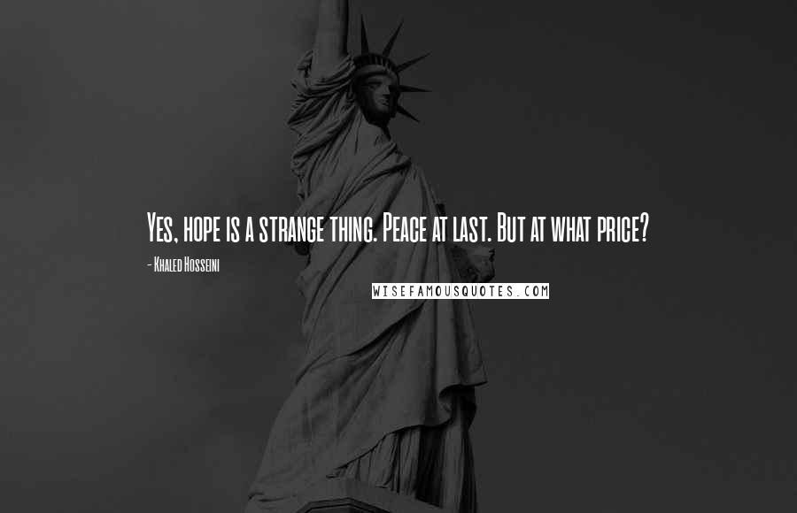 Khaled Hosseini Quotes: Yes, hope is a strange thing. Peace at last. But at what price?