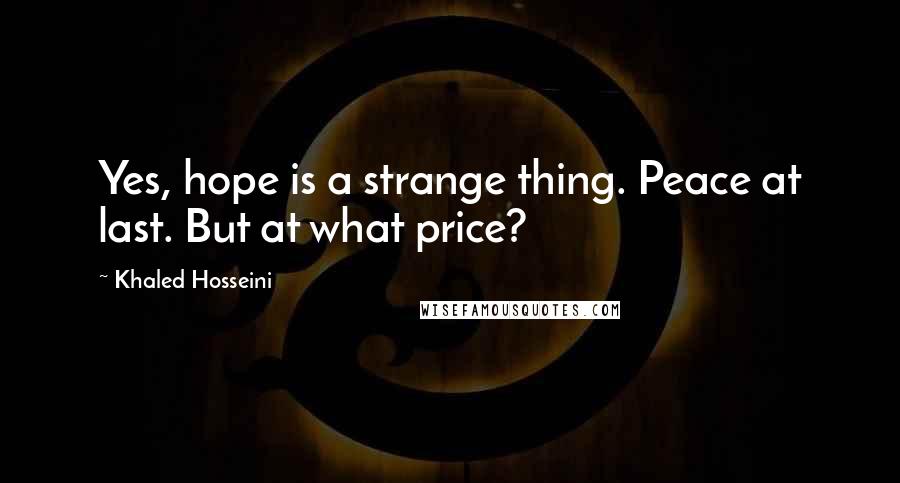 Khaled Hosseini Quotes: Yes, hope is a strange thing. Peace at last. But at what price?