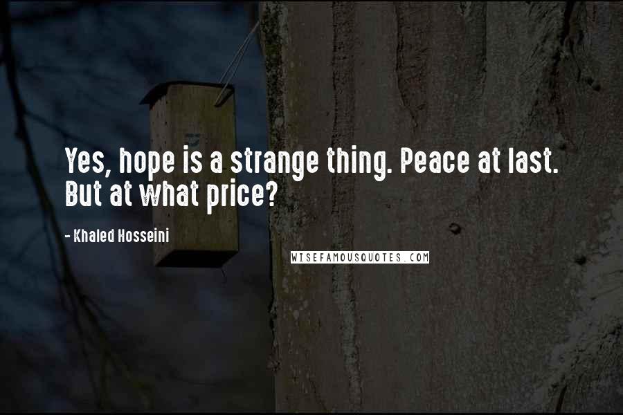 Khaled Hosseini Quotes: Yes, hope is a strange thing. Peace at last. But at what price?