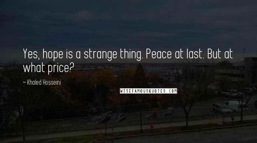 Khaled Hosseini Quotes: Yes, hope is a strange thing. Peace at last. But at what price?