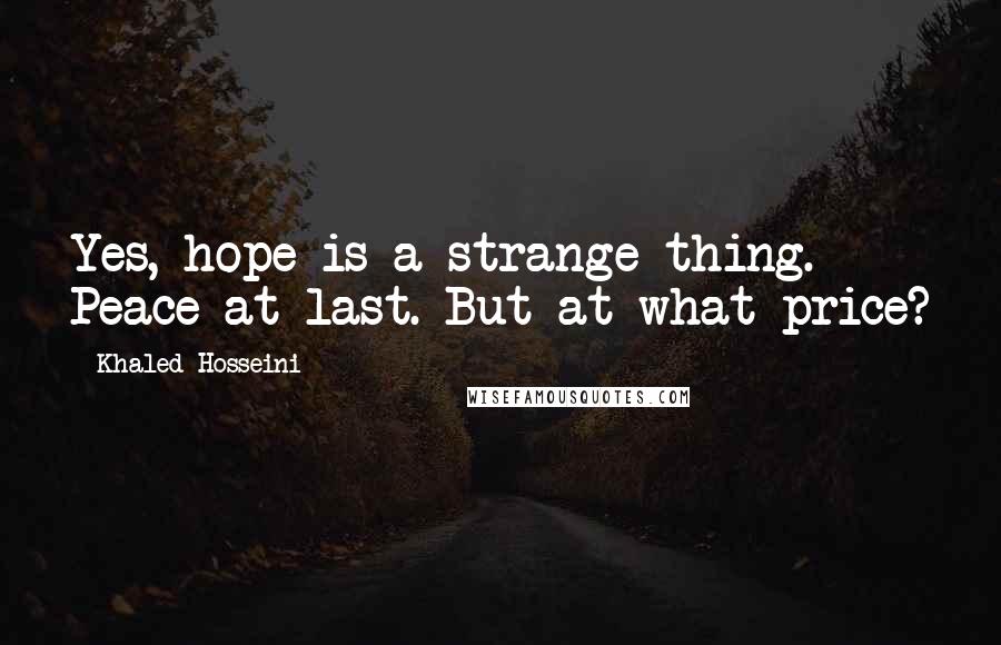 Khaled Hosseini Quotes: Yes, hope is a strange thing. Peace at last. But at what price?
