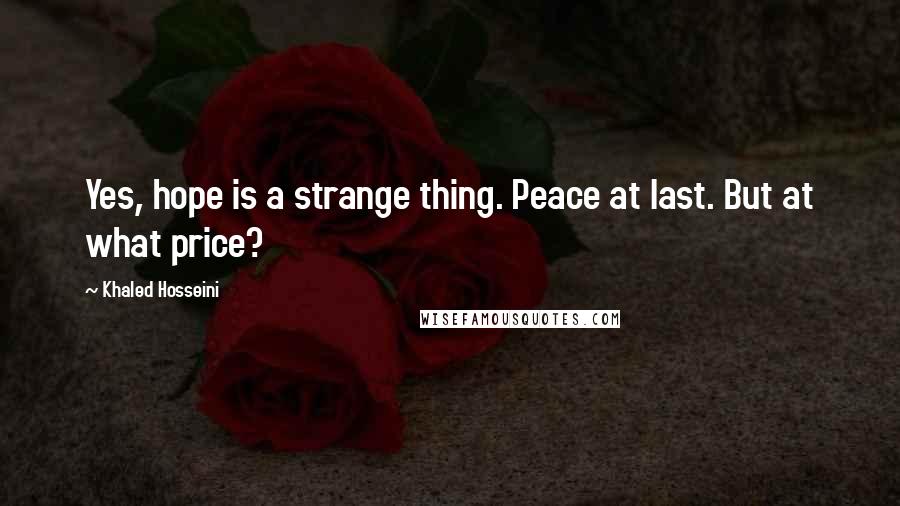 Khaled Hosseini Quotes: Yes, hope is a strange thing. Peace at last. But at what price?