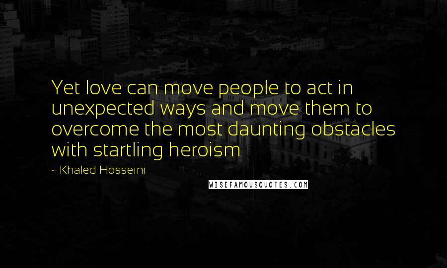 Khaled Hosseini Quotes: Yet love can move people to act in unexpected ways and move them to overcome the most daunting obstacles with startling heroism