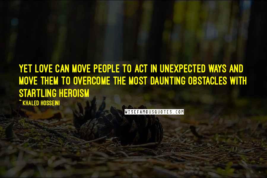 Khaled Hosseini Quotes: Yet love can move people to act in unexpected ways and move them to overcome the most daunting obstacles with startling heroism