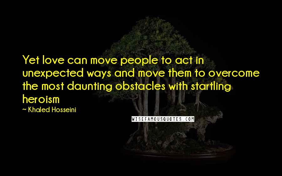 Khaled Hosseini Quotes: Yet love can move people to act in unexpected ways and move them to overcome the most daunting obstacles with startling heroism