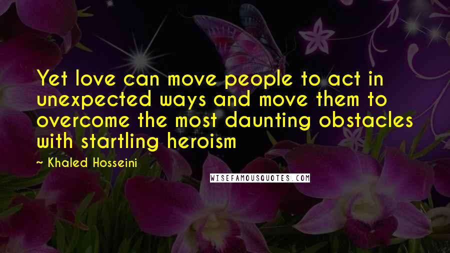 Khaled Hosseini Quotes: Yet love can move people to act in unexpected ways and move them to overcome the most daunting obstacles with startling heroism