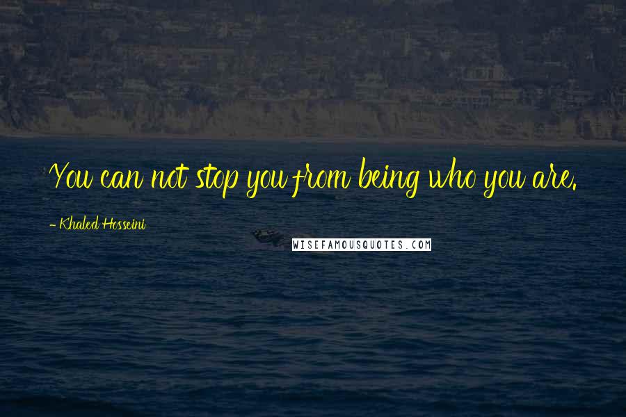 Khaled Hosseini Quotes: You can not stop you from being who you are.
