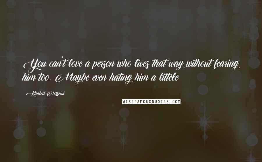 Khaled Hosseini Quotes: You can't love a person who lives that way without fearing him too. Maybe even hating him a littele