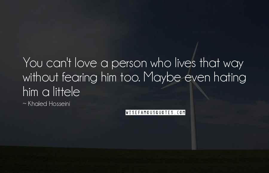 Khaled Hosseini Quotes: You can't love a person who lives that way without fearing him too. Maybe even hating him a littele